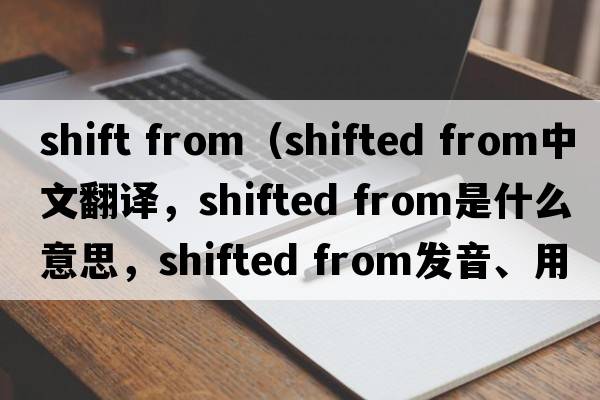 shift from（shifted from中文翻譯，shifted from是什么意思，shifted from發(fā)音、用法及例句）