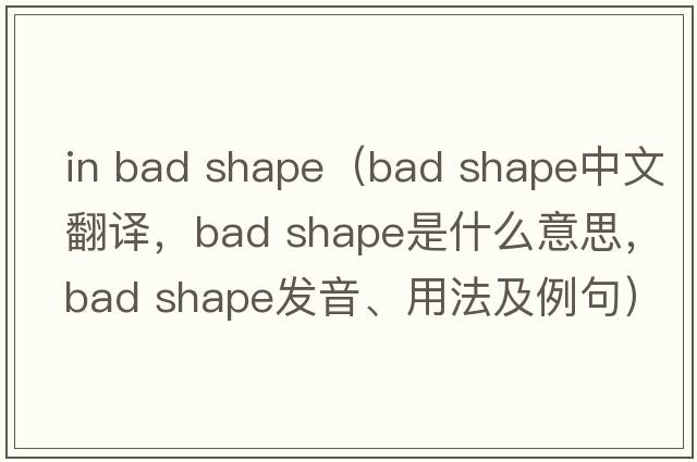 in bad shape（bad shape中文翻譯，bad shape是什么意思，bad shape發(fā)音、用法及例句）