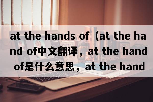 at the hands of（at the hand of中文翻譯，at the hand of是什么意思，at the hand of發(fā)音、用法及例句）