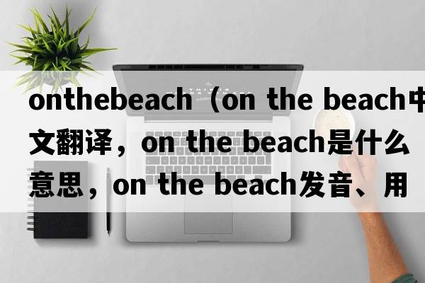 onthebeach（on the beach中文翻譯，on the beach是什么意思，on the beach發(fā)音、用法及例句）