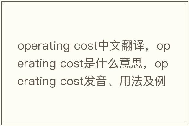 operating cost中文翻譯，operating cost是什么意思，operating cost發(fā)音、用法及例句