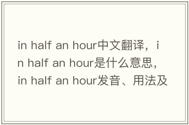 in half an hour中文翻譯，in half an hour是什么意思，in half an hour發(fā)音、用法及例句