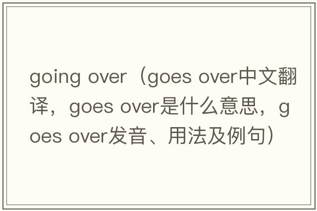 going over（goes over中文翻譯，goes over是什么意思，goes over發(fā)音、用法及例句）