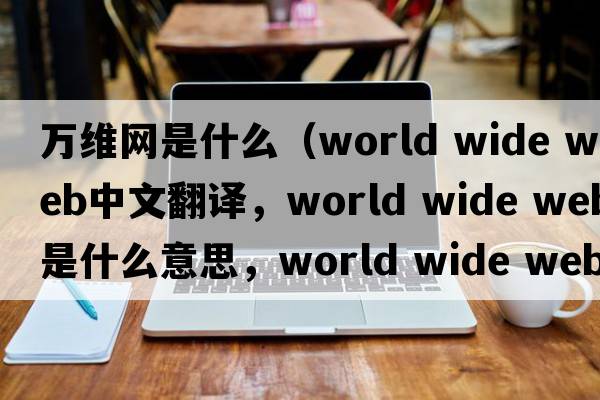 萬維網(wǎng)是什么（world wide web中文翻譯，world wide web是什么意思，world wide web發(fā)音、用法及例句）
