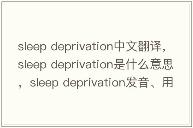 sleep deprivation中文翻譯，sleep deprivation是什么意思，sleep deprivation發(fā)音、用法及例句