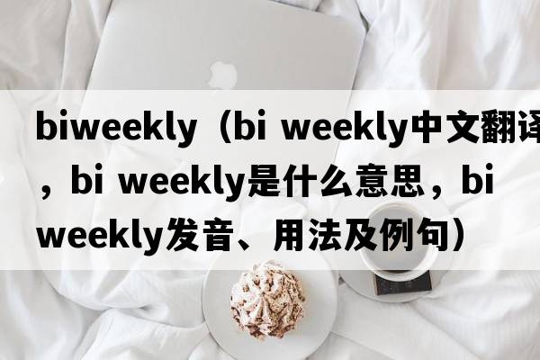 biweekly（bi weekly中文翻譯，bi weekly是什么意思，bi weekly發(fā)音、用法及例句）