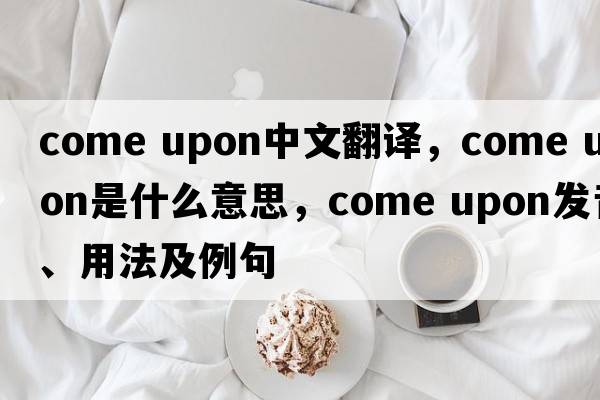 come upon中文翻譯，come upon是什么意思，come upon發(fā)音、用法及例句