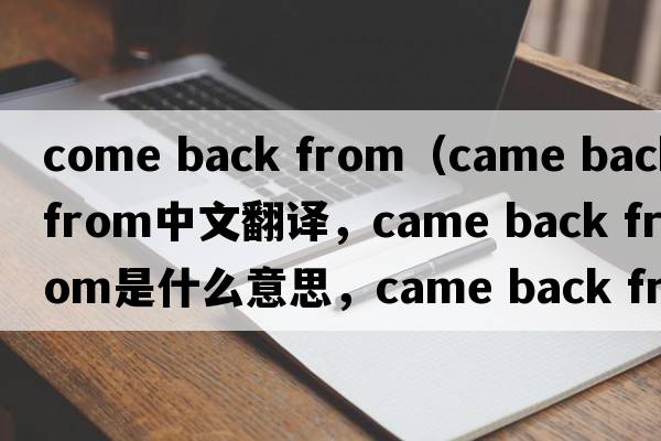 come back from（came back from中文翻譯，came back from是什么意思，came back from發(fā)音、用法及例句）