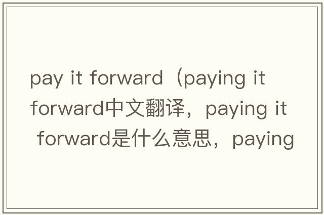 pay it forward（paying it forward中文翻譯，paying it forward是什么意思，paying it forward發(fā)音、用法及例句）