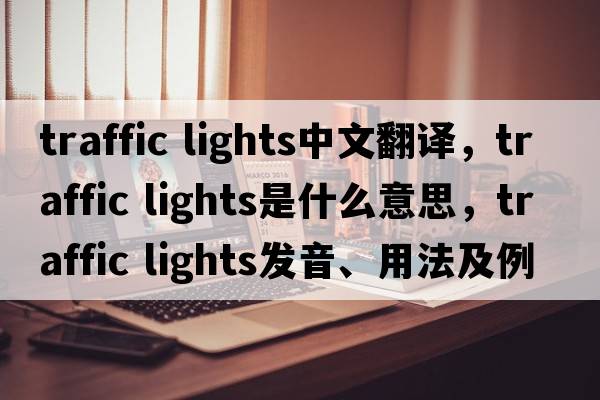 traffic lights中文翻譯，traffic lights是什么意思，traffic lights發(fā)音、用法及例句