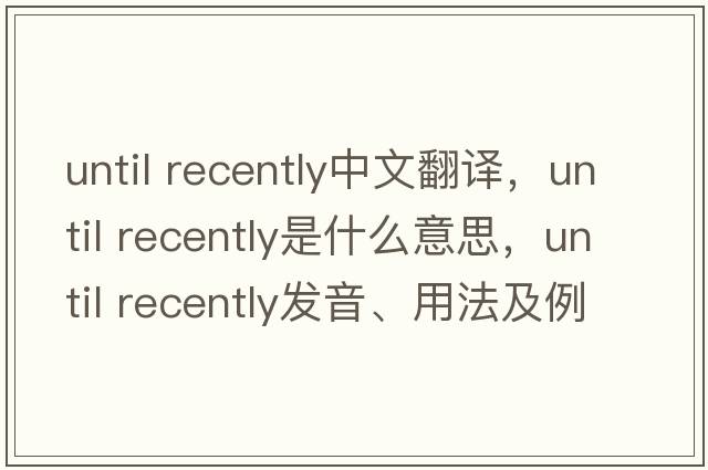 until recently中文翻譯，until recently是什么意思，until recently發(fā)音、用法及例句