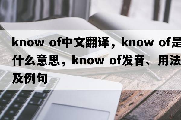 know of中文翻譯，know of是什么意思，know of發(fā)音、用法及例句