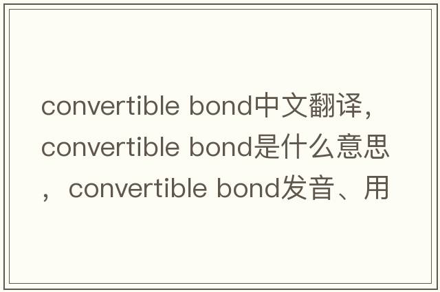 convertible bond中文翻譯，convertible bond是什么意思，convertible bond發(fā)音、用法及例句