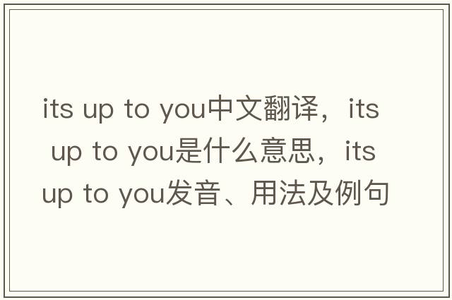 its up to you中文翻譯，its up to you是什么意思，its up to you發(fā)音、用法及例句