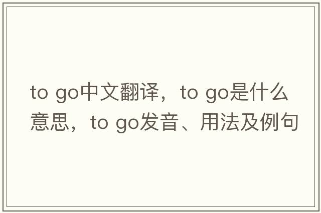 to go中文翻譯，to go是什么意思，to go發(fā)音、用法及例句