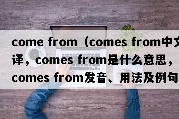 come from（comes from中文翻譯，comes from是什么意思，comes from發(fā)音、用法及例句）
