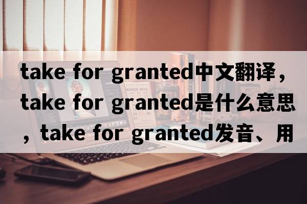 take for granted中文翻譯，take for granted是什么意思，take for granted發(fā)音、用法及例句