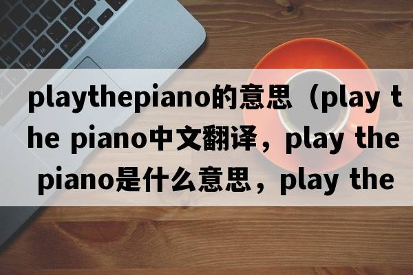 playthepiano的意思（play the piano中文翻譯，play the piano是什么意思，play the piano發(fā)音、用法及例句）