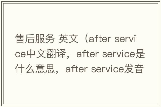 售后服務 英文（after service中文翻譯，after service是什么意思，after service發(fā)音、用法及例句）