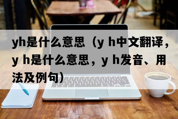 yh是什么意思（y h中文翻譯，y h是什么意思，y h發(fā)音、用法及例句）