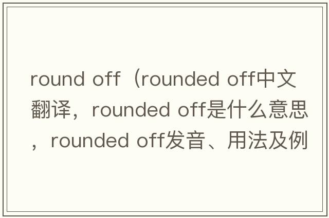 round off（rounded off中文翻譯，rounded off是什么意思，rounded off發(fā)音、用法及例句）