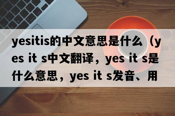 yesitis的中文意思是什么（yes it s中文翻譯，yes it s是什么意思，yes it s發(fā)音、用法及例句）