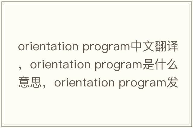 orientation program中文翻譯，orientation program是什么意思，orientation program發(fā)音、用法及例句