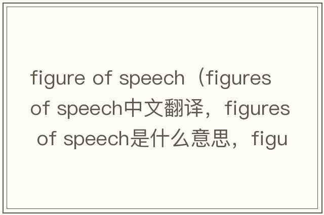figure of speech（figures of speech中文翻譯，figures of speech是什么意思，figures of speech發(fā)音、用法及例句）