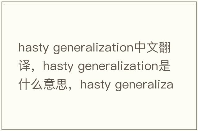 hasty Generalization中文翻譯，hasty Generalization是什么意思，hasty Generalization發(fā)音、用法及例句