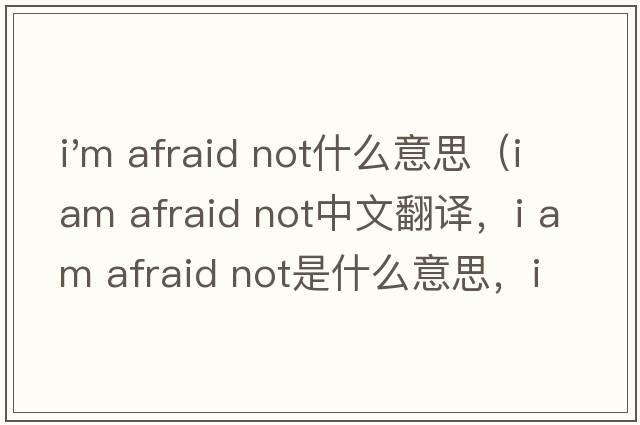 i'm afraid not什么意思（i am afraid not中文翻譯，i am afraid not是什么意思，i am afraid not發(fā)音、用法及例句）