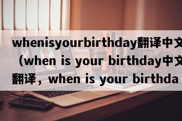 whenisyourbirthday翻譯中文（when is your birthday中文翻譯，when is your birthday是什么意思，when is your birthday發(fā)音、