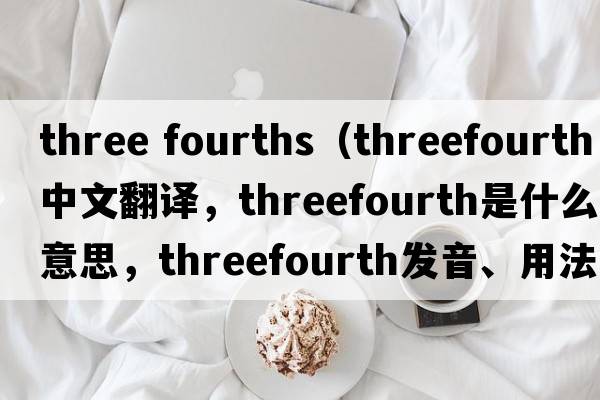 three fourths（threefourth中文翻譯，threefourth是什么意思，threefourth發(fā)音、用法及例句）