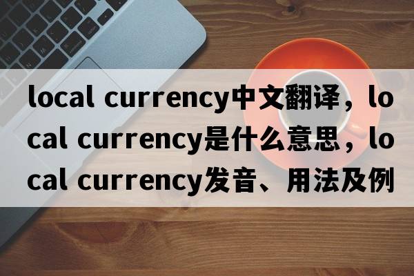 local currency中文翻譯，local currency是什么意思，local currency發(fā)音、用法及例句