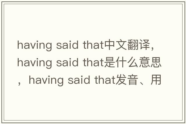 having said that中文翻譯，having said that是什么意思，having said that發(fā)音、用法及例句