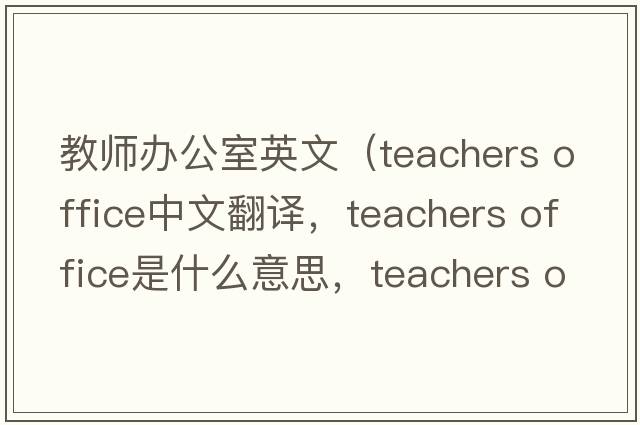 教師辦公室英文（teachers office中文翻譯，teachers office是什么意思，teachers office發(fā)音、用法及例句）