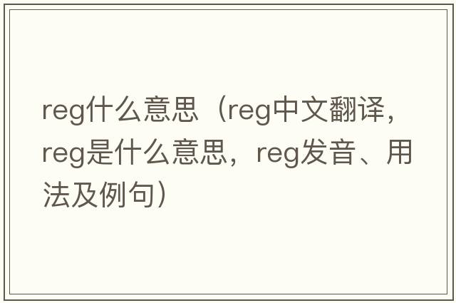 reg什么意思（reg中文翻譯，reg是什么意思，reg發(fā)音、用法及例句）