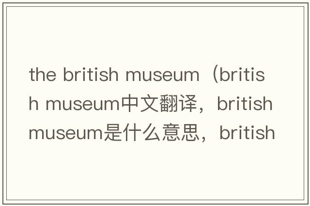 the british museum（british museum中文翻譯，british museum是什么意思，british museum發(fā)音、用法及例句）