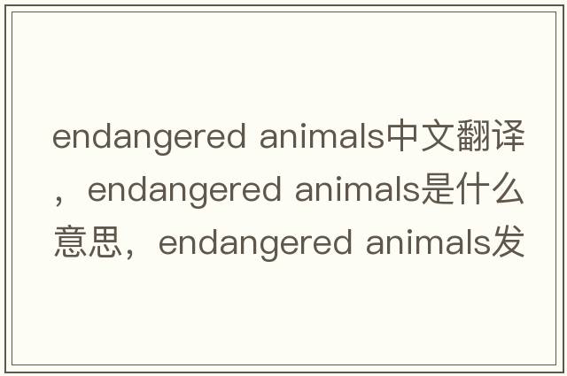 endangered animals中文翻譯，endangered animals是什么意思，endangered animals發(fā)音、用法及例句