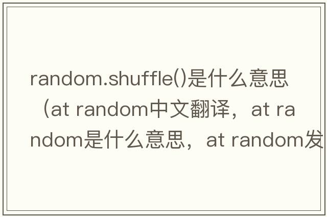 random.shuffle()是什么意思（at random中文翻譯，at random是什么意思，at random發(fā)音、用法及例句）