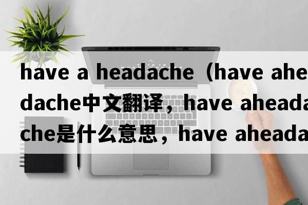 have a headache（have aheadache中文翻譯，have aheadache是什么意思，have aheadache發(fā)音、用法及例句）