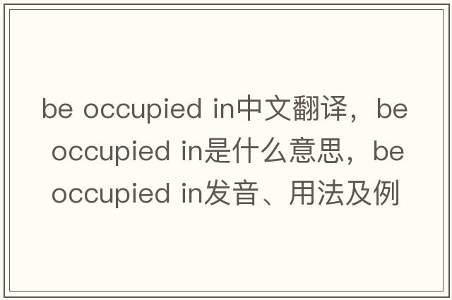 be occupied in中文翻譯，be occupied in是什么意思，be occupied in發(fā)音、用法及例句
