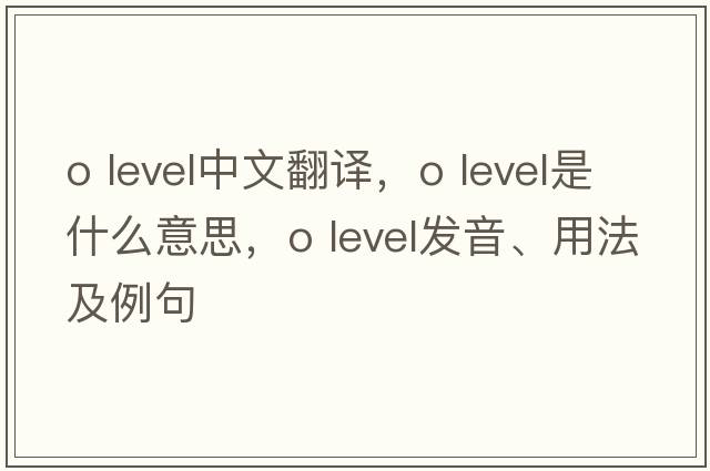 o level中文翻譯，o level是什么意思，o level發(fā)音、用法及例句