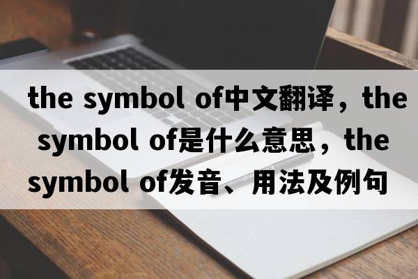 the symbol of中文翻譯，the symbol of是什么意思，the symbol of發(fā)音、用法及例句