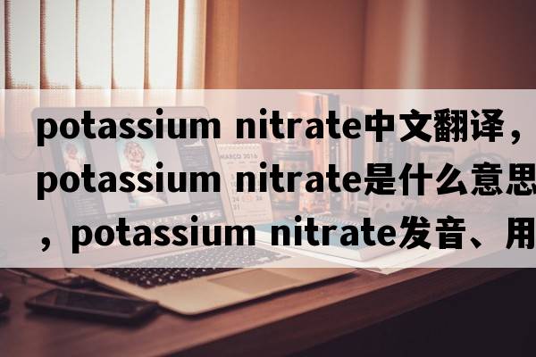 potassium nitrate中文翻譯，potassium nitrate是什么意思，potassium nitrate發(fā)音、用法及例句