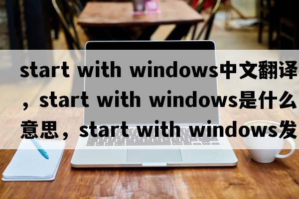 start with windows中文翻譯，start with windows是什么意思，start with windows發(fā)音、用法及例句