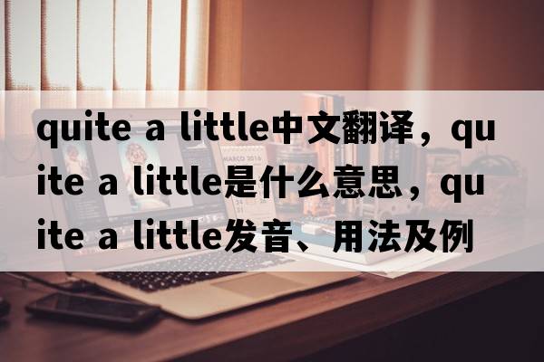 quite a little中文翻譯，quite a little是什么意思，quite a little發(fā)音、用法及例句