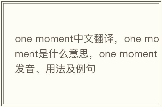 one moment中文翻譯，one moment是什么意思，one moment發(fā)音、用法及例句