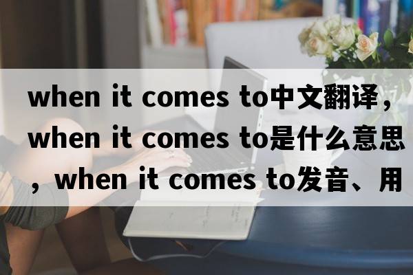 when it comes to中文翻譯，when it comes to是什么意思，when it comes to發(fā)音、用法及例句
