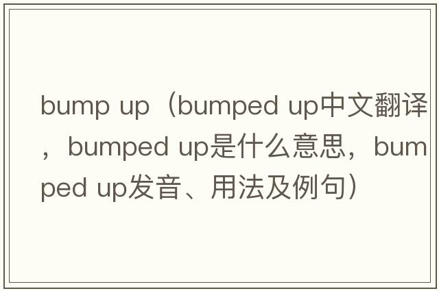 bump up（bumped up中文翻譯，bumped up是什么意思，bumped up發(fā)音、用法及例句）