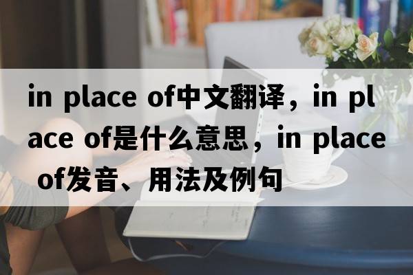 in place of中文翻譯，in place of是什么意思，in place of發(fā)音、用法及例句